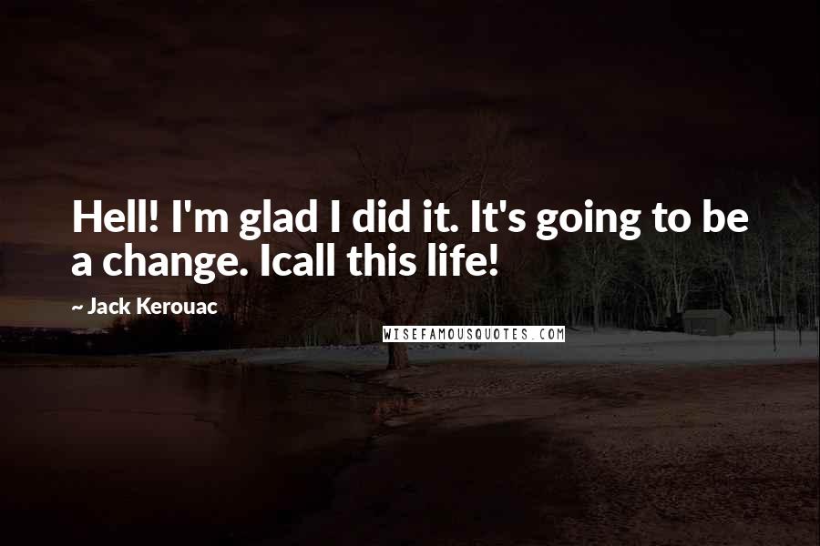Jack Kerouac Quotes: Hell! I'm glad I did it. It's going to be a change. Icall this life!