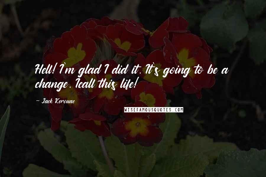 Jack Kerouac Quotes: Hell! I'm glad I did it. It's going to be a change. Icall this life!