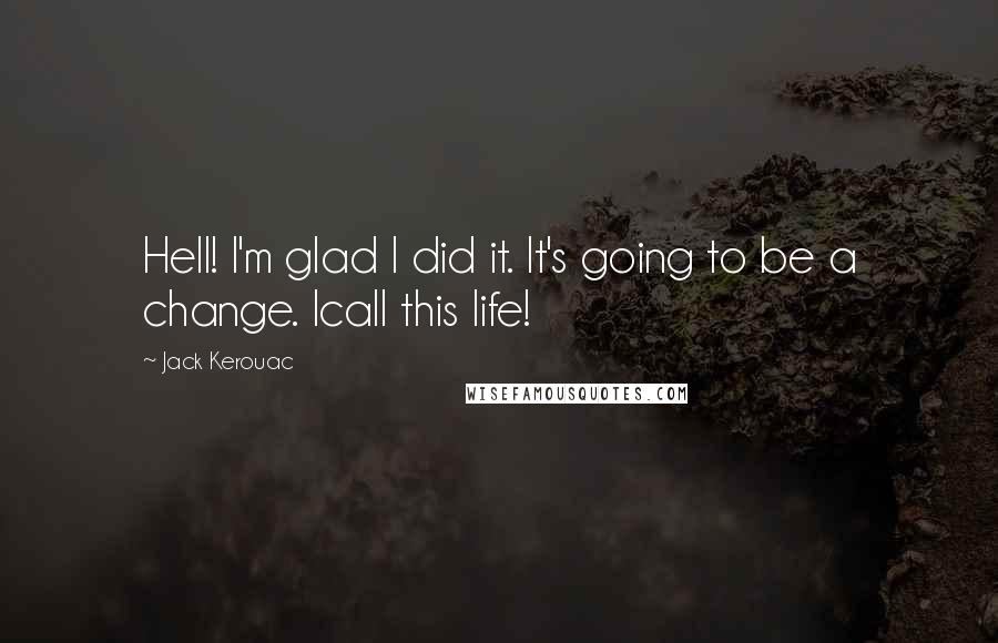 Jack Kerouac Quotes: Hell! I'm glad I did it. It's going to be a change. Icall this life!