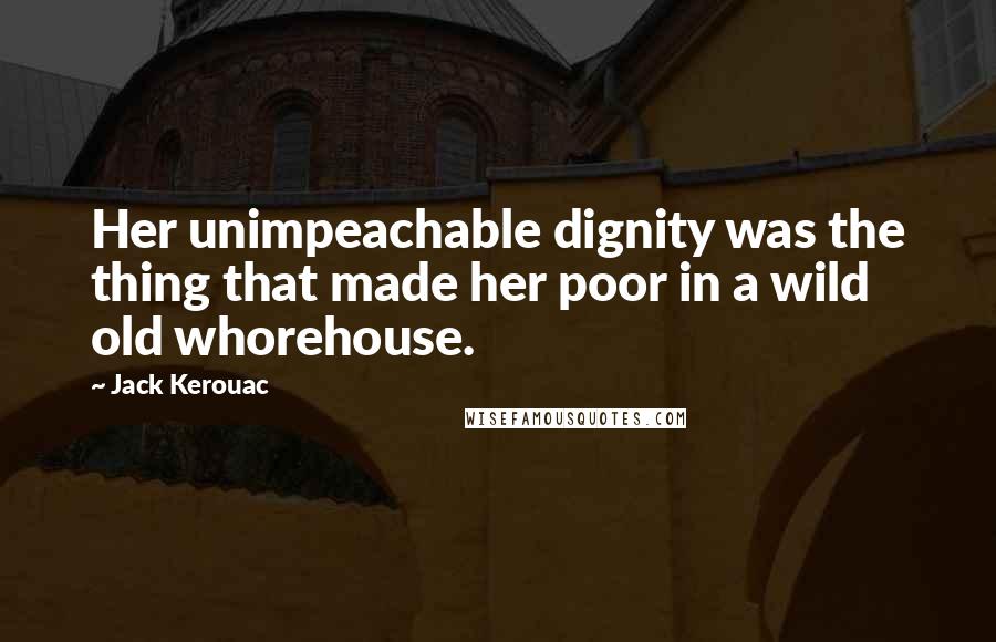 Jack Kerouac Quotes: Her unimpeachable dignity was the thing that made her poor in a wild old whorehouse.