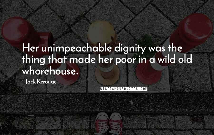 Jack Kerouac Quotes: Her unimpeachable dignity was the thing that made her poor in a wild old whorehouse.