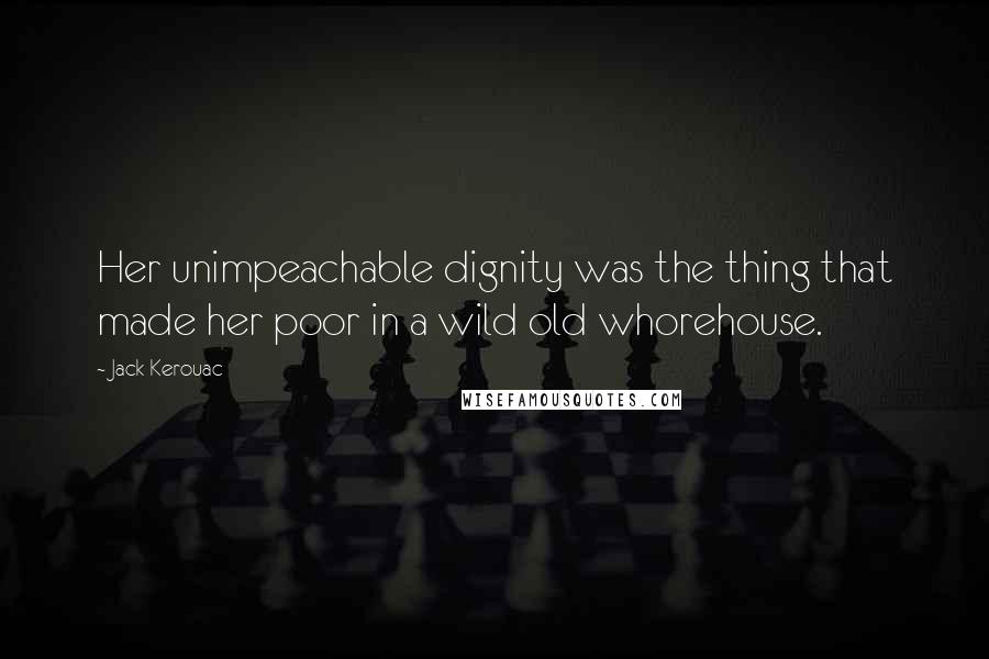 Jack Kerouac Quotes: Her unimpeachable dignity was the thing that made her poor in a wild old whorehouse.