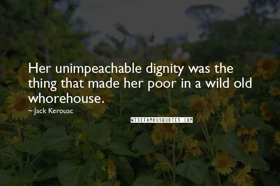 Jack Kerouac Quotes: Her unimpeachable dignity was the thing that made her poor in a wild old whorehouse.