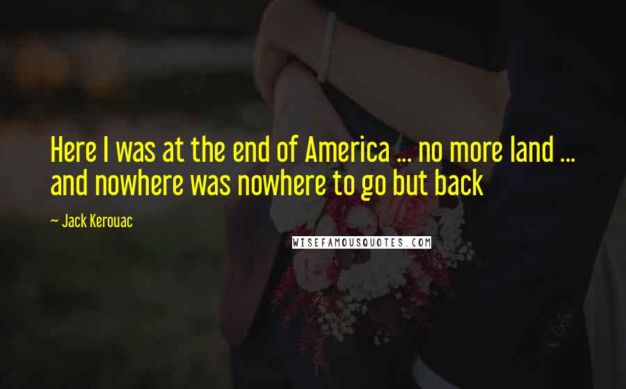 Jack Kerouac Quotes: Here I was at the end of America ... no more land ... and nowhere was nowhere to go but back