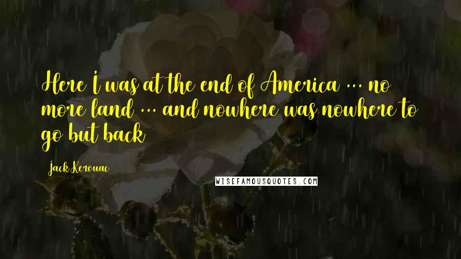 Jack Kerouac Quotes: Here I was at the end of America ... no more land ... and nowhere was nowhere to go but back