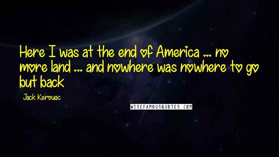 Jack Kerouac Quotes: Here I was at the end of America ... no more land ... and nowhere was nowhere to go but back