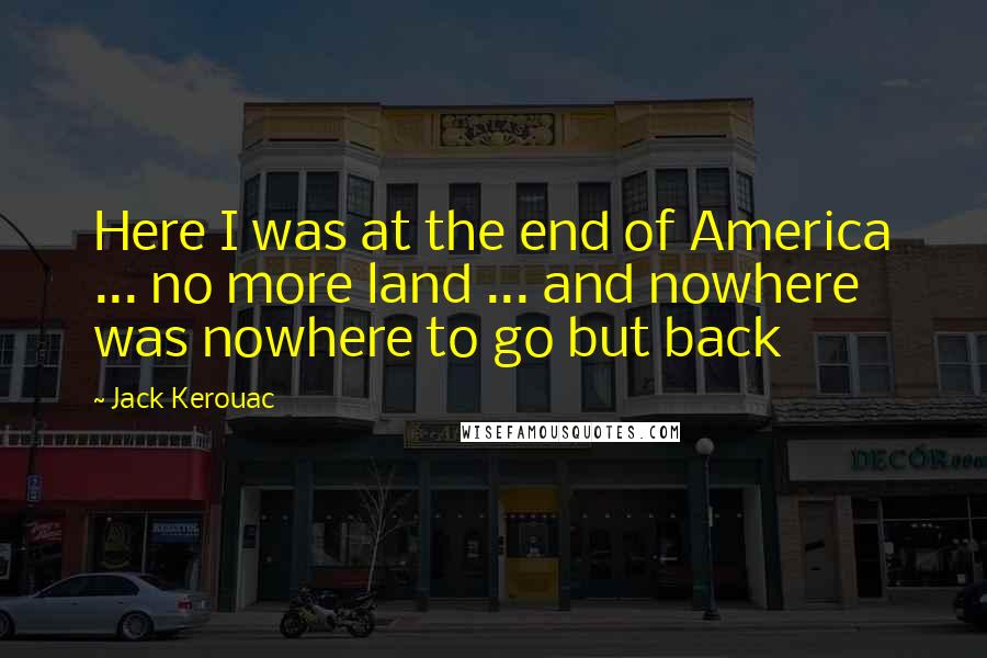 Jack Kerouac Quotes: Here I was at the end of America ... no more land ... and nowhere was nowhere to go but back