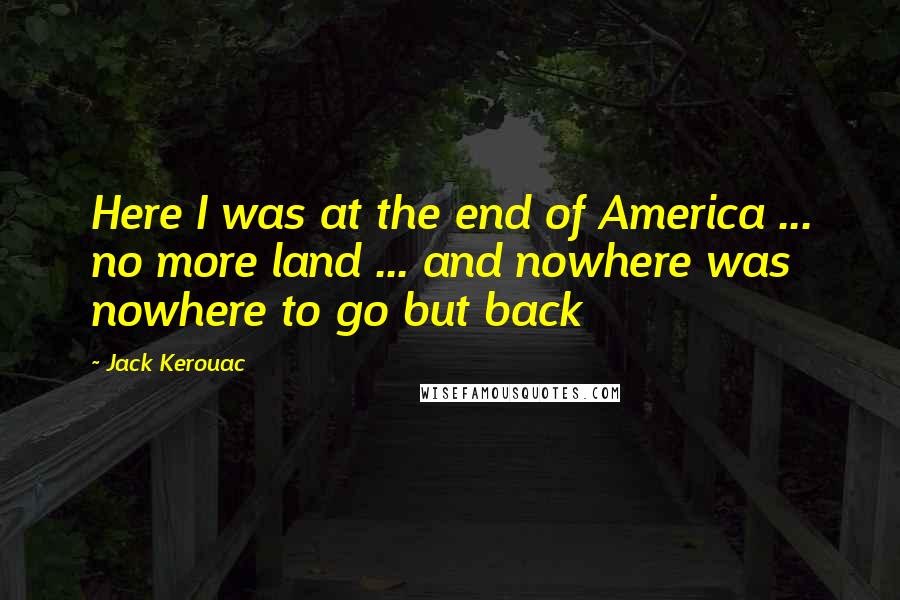 Jack Kerouac Quotes: Here I was at the end of America ... no more land ... and nowhere was nowhere to go but back