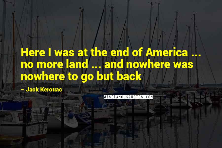 Jack Kerouac Quotes: Here I was at the end of America ... no more land ... and nowhere was nowhere to go but back