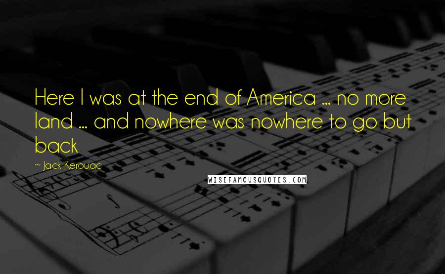 Jack Kerouac Quotes: Here I was at the end of America ... no more land ... and nowhere was nowhere to go but back