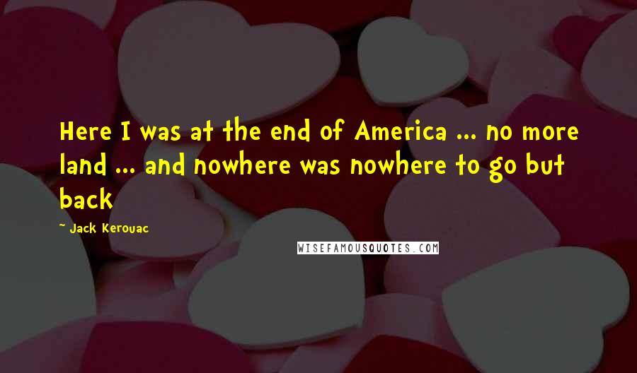 Jack Kerouac Quotes: Here I was at the end of America ... no more land ... and nowhere was nowhere to go but back