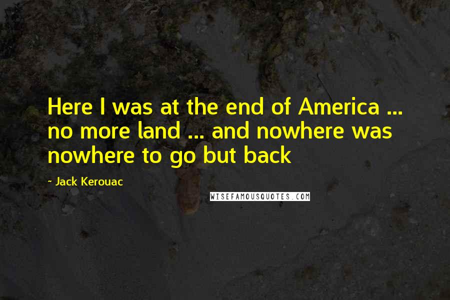 Jack Kerouac Quotes: Here I was at the end of America ... no more land ... and nowhere was nowhere to go but back