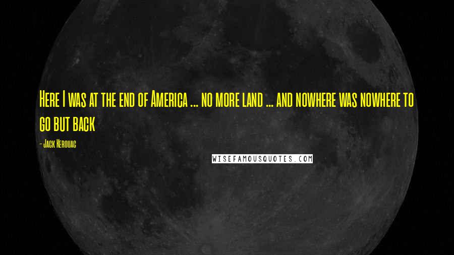 Jack Kerouac Quotes: Here I was at the end of America ... no more land ... and nowhere was nowhere to go but back