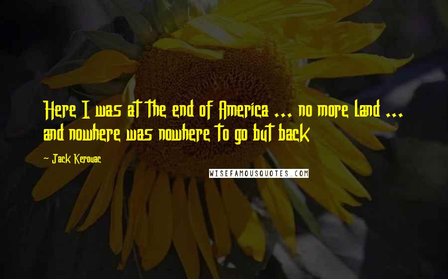 Jack Kerouac Quotes: Here I was at the end of America ... no more land ... and nowhere was nowhere to go but back