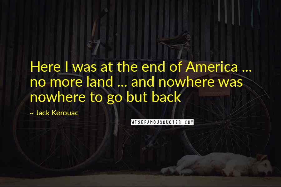 Jack Kerouac Quotes: Here I was at the end of America ... no more land ... and nowhere was nowhere to go but back