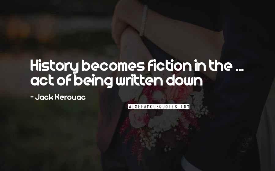 Jack Kerouac Quotes: History becomes fiction in the ... act of being written down