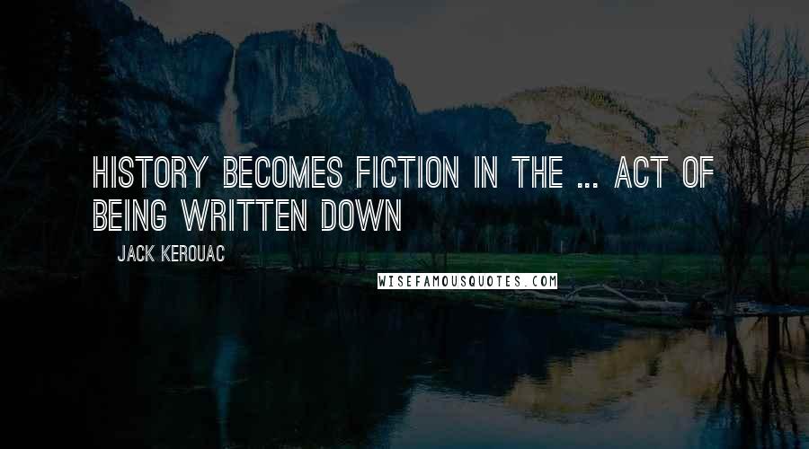 Jack Kerouac Quotes: History becomes fiction in the ... act of being written down