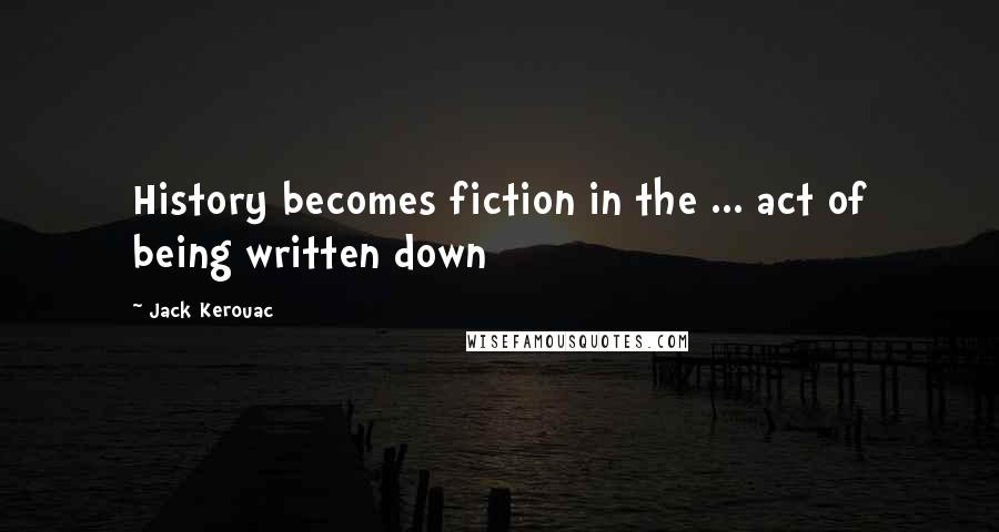 Jack Kerouac Quotes: History becomes fiction in the ... act of being written down