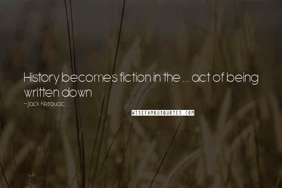 Jack Kerouac Quotes: History becomes fiction in the ... act of being written down