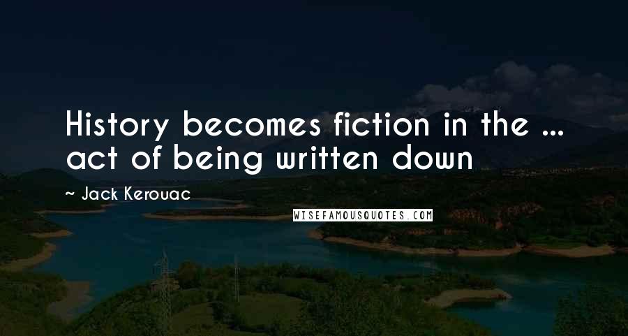 Jack Kerouac Quotes: History becomes fiction in the ... act of being written down