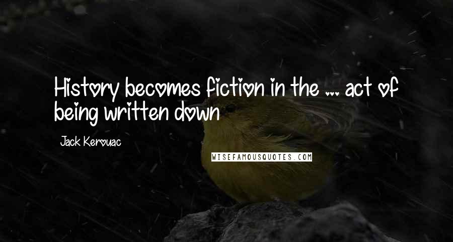 Jack Kerouac Quotes: History becomes fiction in the ... act of being written down