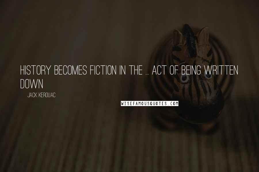 Jack Kerouac Quotes: History becomes fiction in the ... act of being written down
