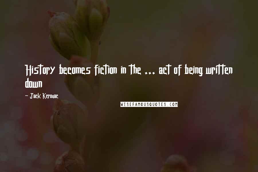 Jack Kerouac Quotes: History becomes fiction in the ... act of being written down