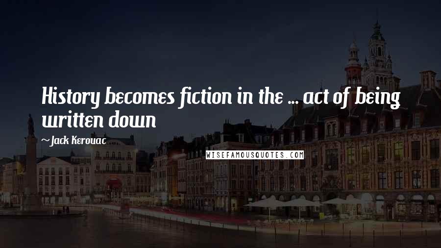 Jack Kerouac Quotes: History becomes fiction in the ... act of being written down