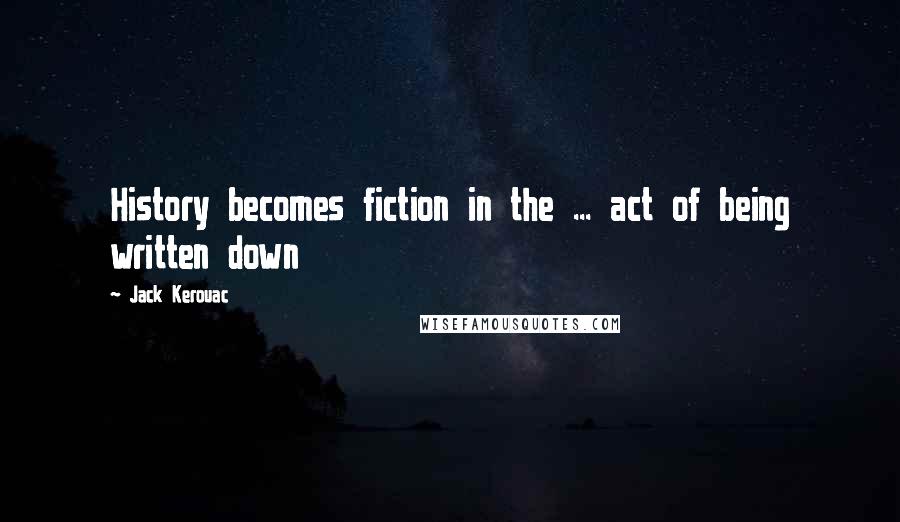 Jack Kerouac Quotes: History becomes fiction in the ... act of being written down