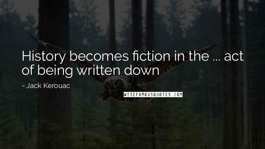 Jack Kerouac Quotes: History becomes fiction in the ... act of being written down