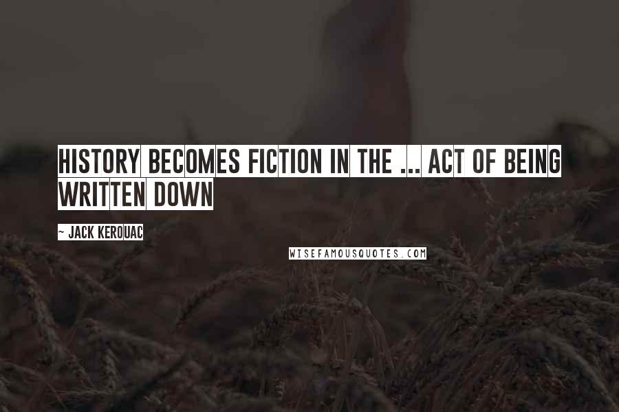 Jack Kerouac Quotes: History becomes fiction in the ... act of being written down