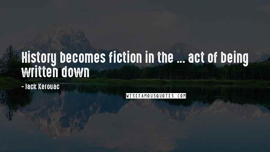 Jack Kerouac Quotes: History becomes fiction in the ... act of being written down