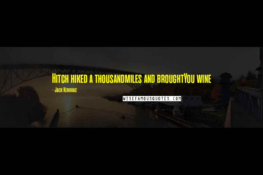 Jack Kerouac Quotes: Hitch hiked a thousandmiles and broughtYou wine