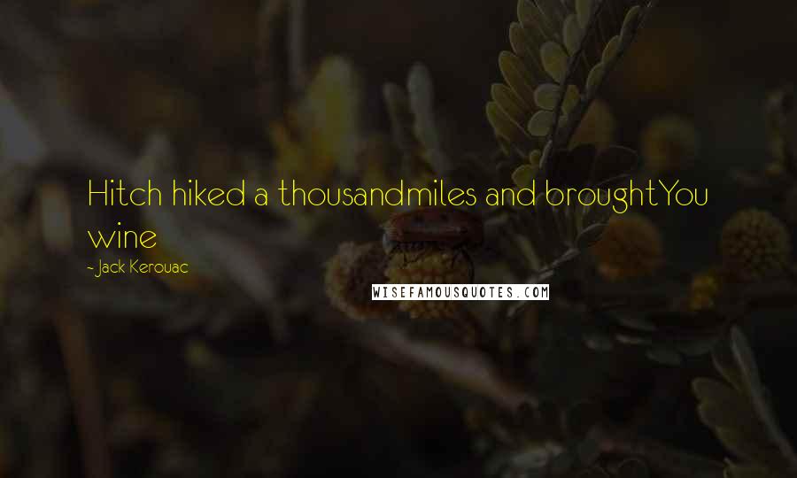 Jack Kerouac Quotes: Hitch hiked a thousandmiles and broughtYou wine