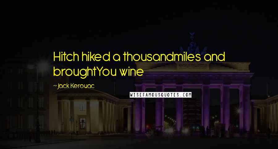 Jack Kerouac Quotes: Hitch hiked a thousandmiles and broughtYou wine