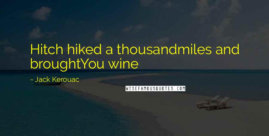 Jack Kerouac Quotes: Hitch hiked a thousandmiles and broughtYou wine