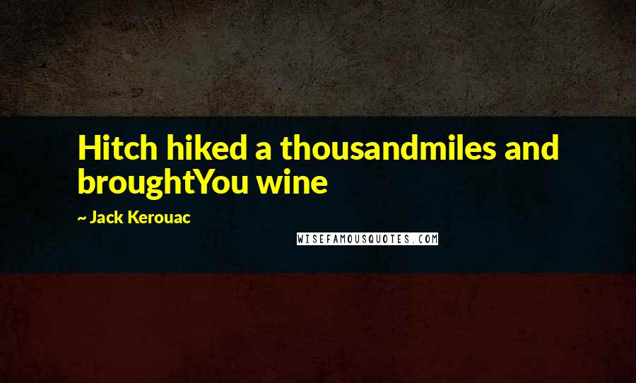 Jack Kerouac Quotes: Hitch hiked a thousandmiles and broughtYou wine