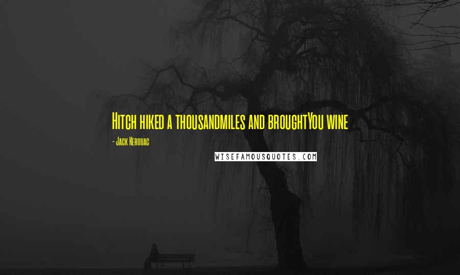 Jack Kerouac Quotes: Hitch hiked a thousandmiles and broughtYou wine