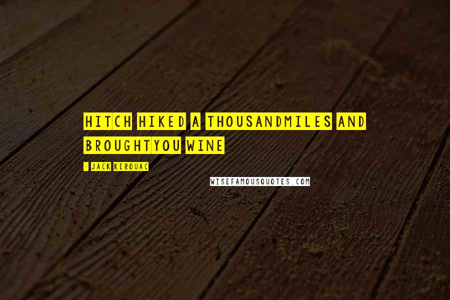 Jack Kerouac Quotes: Hitch hiked a thousandmiles and broughtYou wine