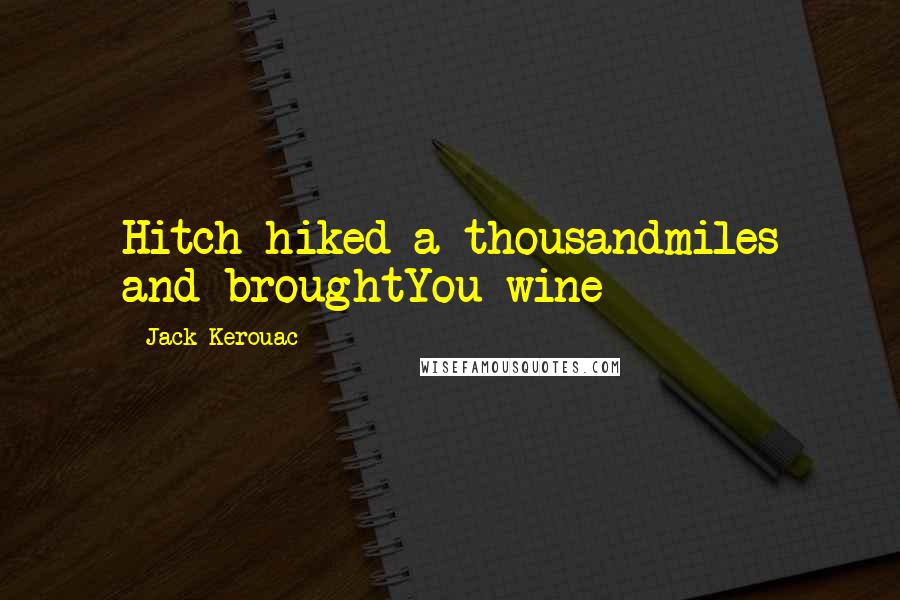 Jack Kerouac Quotes: Hitch hiked a thousandmiles and broughtYou wine