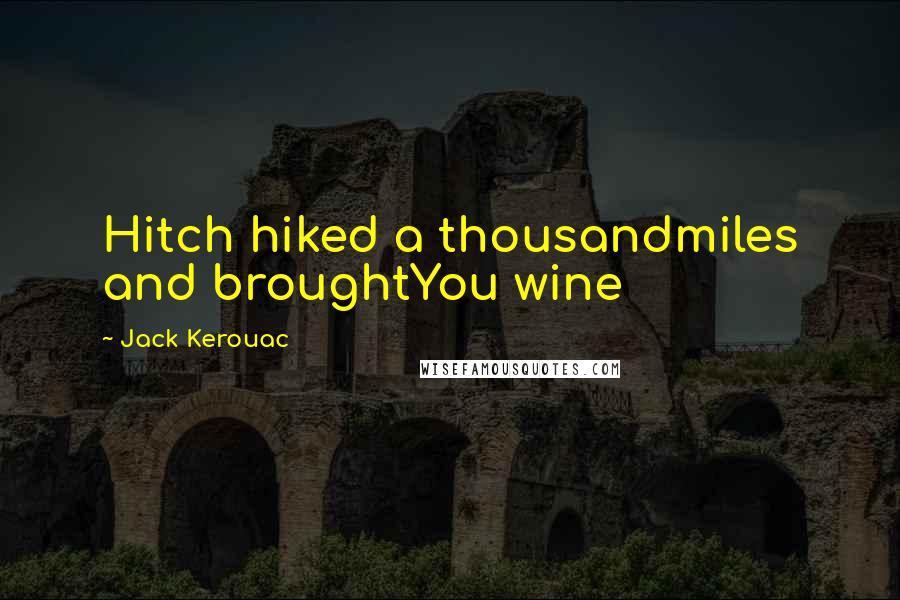 Jack Kerouac Quotes: Hitch hiked a thousandmiles and broughtYou wine