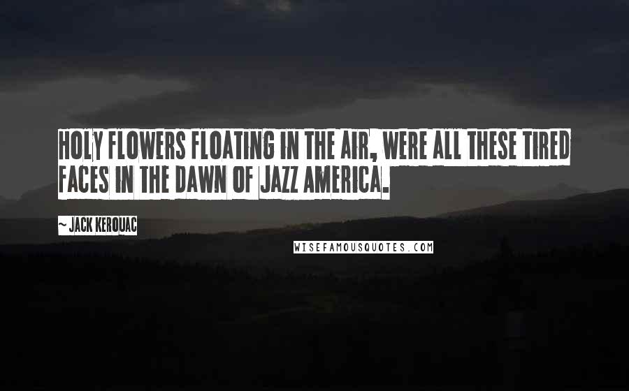 Jack Kerouac Quotes: Holy flowers floating in the air, were all these tired faces in the dawn of Jazz America.