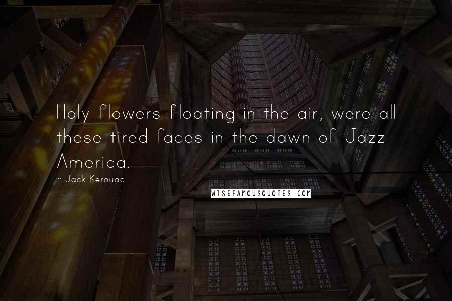 Jack Kerouac Quotes: Holy flowers floating in the air, were all these tired faces in the dawn of Jazz America.