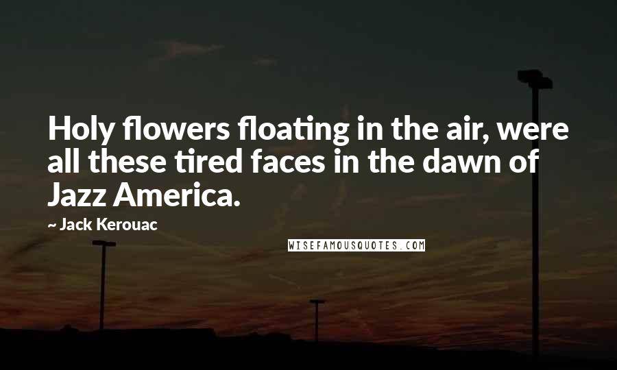 Jack Kerouac Quotes: Holy flowers floating in the air, were all these tired faces in the dawn of Jazz America.