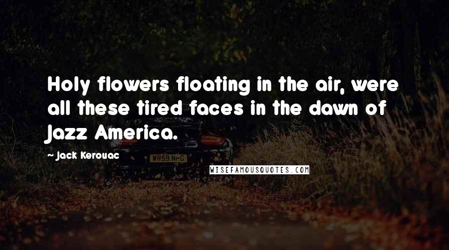 Jack Kerouac Quotes: Holy flowers floating in the air, were all these tired faces in the dawn of Jazz America.