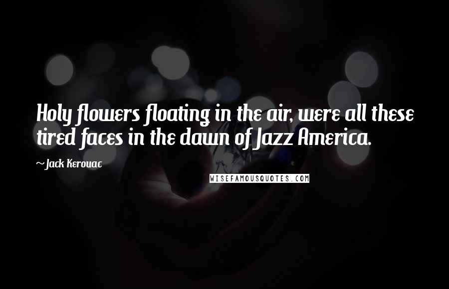 Jack Kerouac Quotes: Holy flowers floating in the air, were all these tired faces in the dawn of Jazz America.