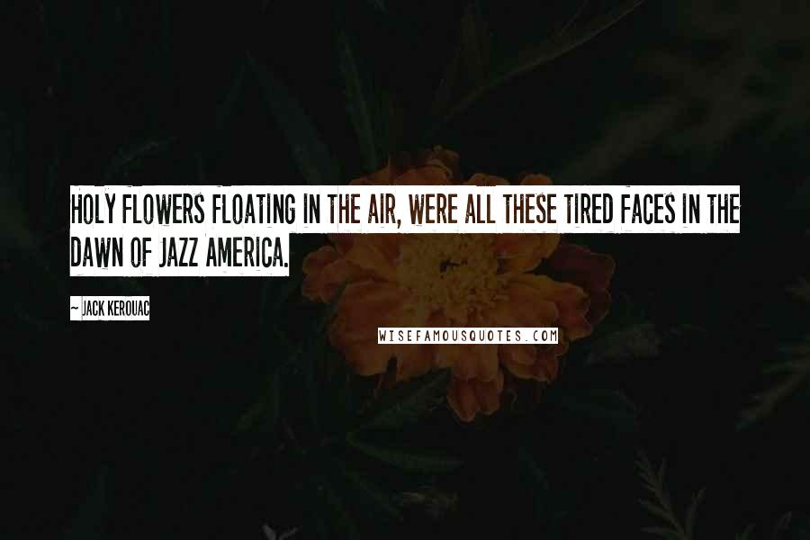 Jack Kerouac Quotes: Holy flowers floating in the air, were all these tired faces in the dawn of Jazz America.