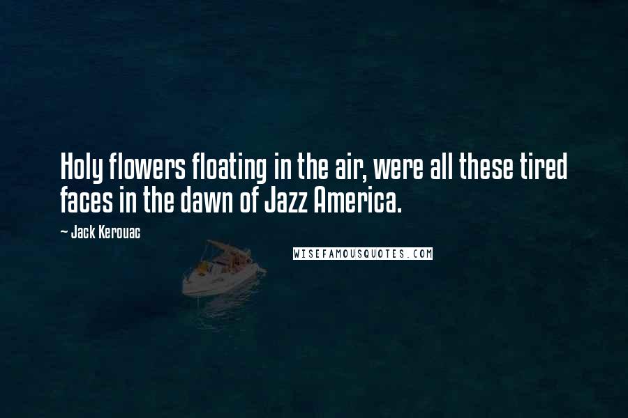 Jack Kerouac Quotes: Holy flowers floating in the air, were all these tired faces in the dawn of Jazz America.