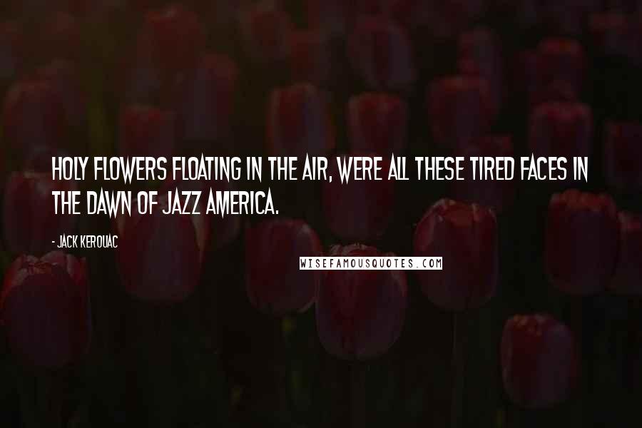 Jack Kerouac Quotes: Holy flowers floating in the air, were all these tired faces in the dawn of Jazz America.