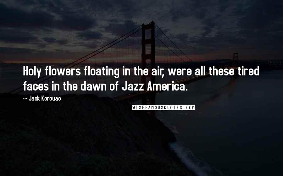 Jack Kerouac Quotes: Holy flowers floating in the air, were all these tired faces in the dawn of Jazz America.